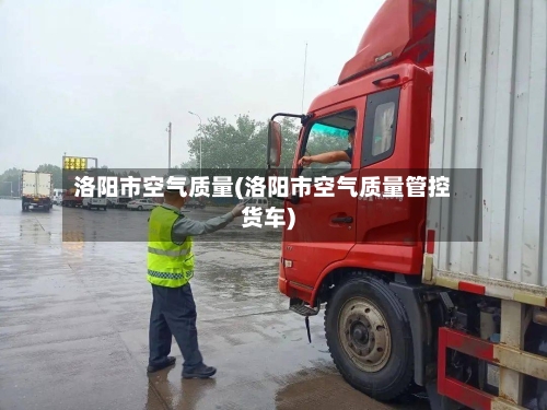 洛阳市空气质量(洛阳市空气质量管控货车)-第2张图片