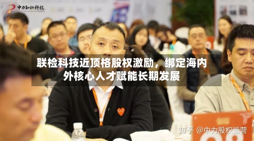 联检科技近顶格股权激励,绑定海内外核心人才赋能长期发展