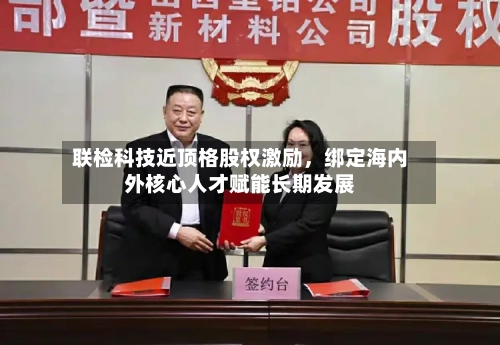 联检科技近顶格股权激励，绑定海内外核心人才赋能长期发展-第2张图片