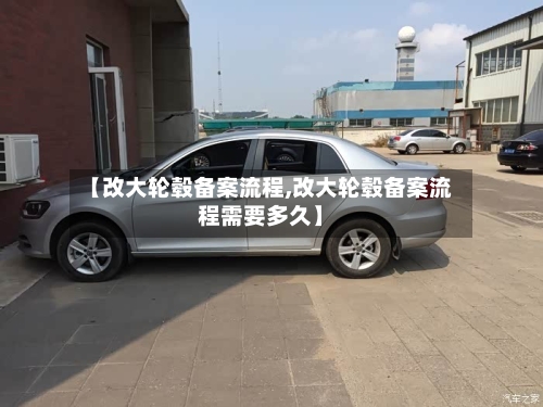 【改大轮毂备案流程,改大轮毂备案流程需要多久】-第2张图片