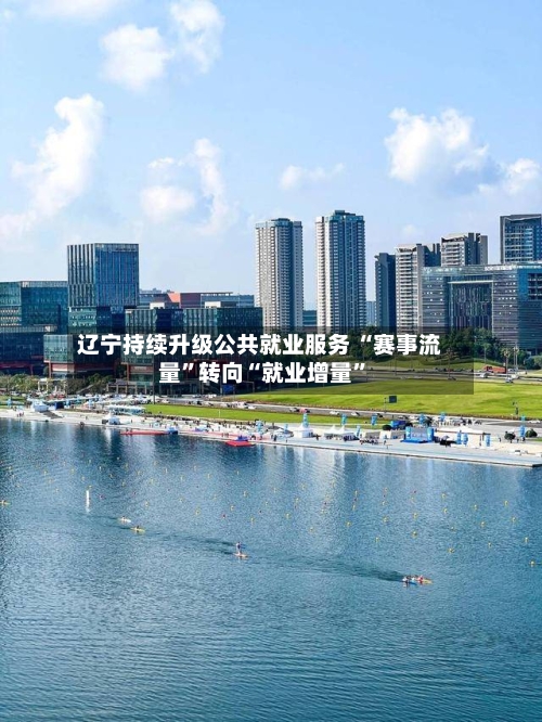 辽宁持续升级公共就业服务 “赛事流量”转向“就业增量”-第2张图片