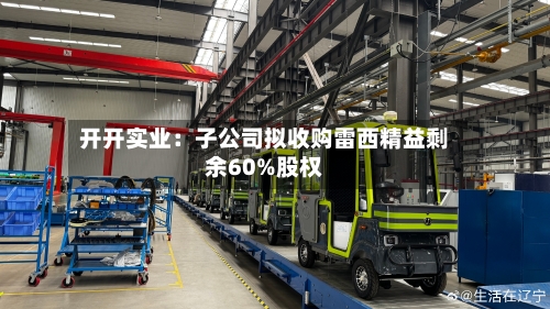 开开实业:子公司拟收购雷西精益剩余60%股权-第3张图片