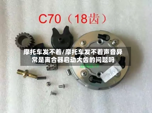 摩托车发不着/摩托车发不着声音异常是离合器启动大齿的问题吗-第2张图片