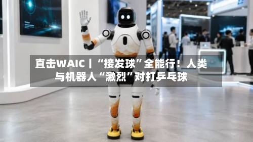 直击WAIC丨“接发球”全能行！人类与机器人“激烈	”对打乒乓球-第2张图片
