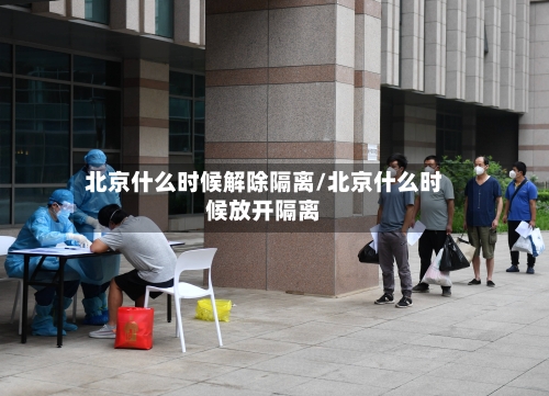 北京什么时候解除隔离/北京什么时候放开隔离