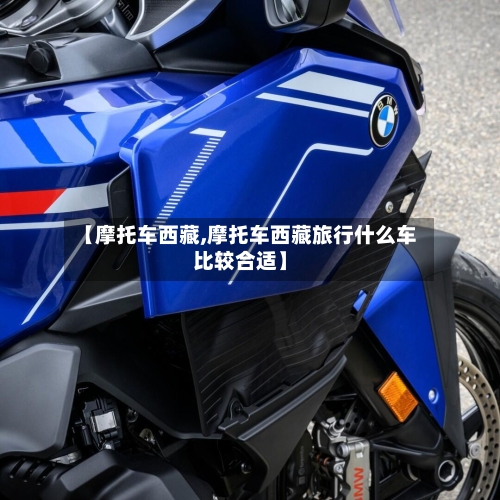 【摩托车西藏,摩托车西藏旅行什么车比较合适】