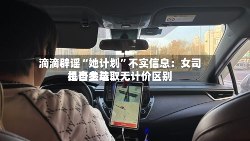 滴滴辟谣“她计划”不实信息：女司机自主选取是否参与，无计价区别-第2张图片