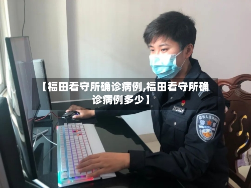 【福田看守所确诊病例,福田看守所确诊病例多少】-第2张图片