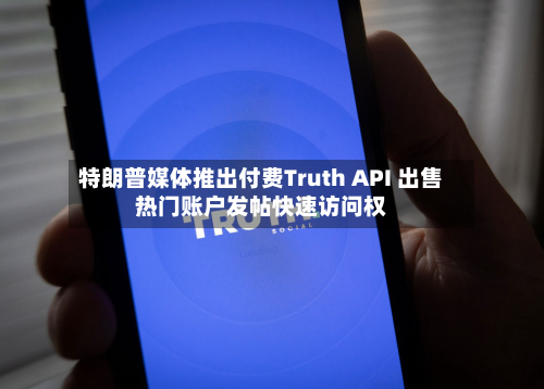 特朗普媒体推出付费Truth API 出售热门账户发帖快速访问权-第3张图片