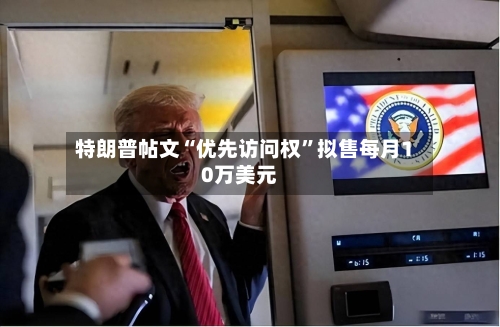 特朗普帖文“优先访问权”拟售每月10万美元-第1张图片