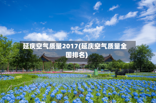 延庆空气质量2017(延庆空气质量全国排名)