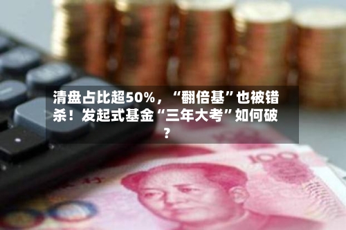 清盘占比超50%，“翻倍基”也被错杀！发起式基金“三年大考”如何破？-第2张图片
