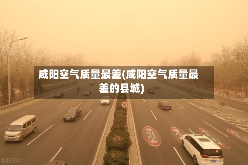 咸阳空气质量最差(咸阳空气质量最差的县城)-第2张图片