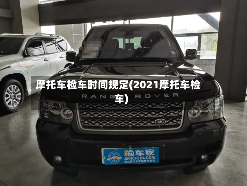 摩托车检车时间规定(2021摩托车检车)
