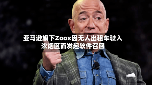 亚马逊旗下Zoox因无人出租车驶入浓烟区而发起软件召回-第3张图片