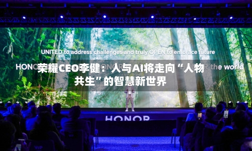 荣耀CEO李健:人与AI将走向“人物共生”的智慧新世界