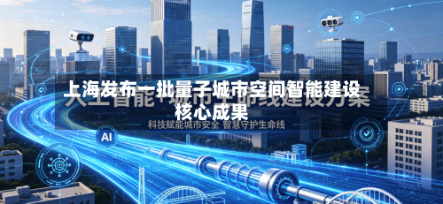 上海发布一批量子城市空间智能建设核心成果-第2张图片