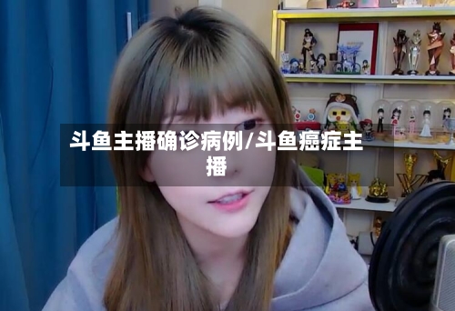 斗鱼主播确诊病例/斗鱼癌症主播