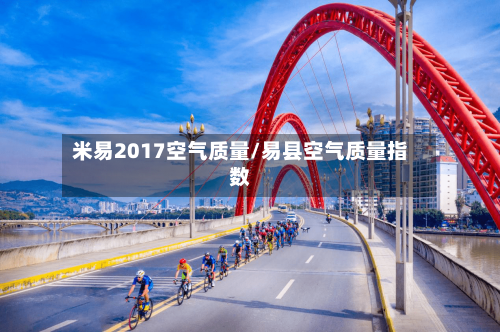 米易2017空气质量/易县空气质量指数-第2张图片