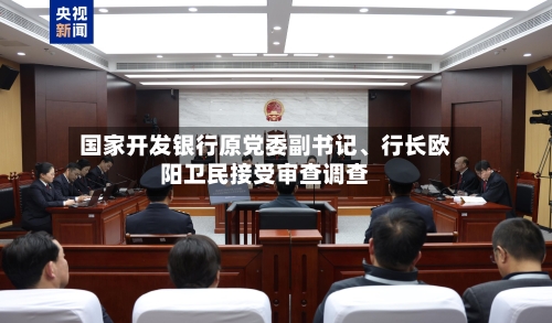 国家开发银行原党委副书记、行长欧阳卫民接受审查调查-第2张图片