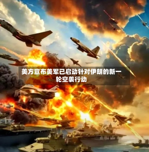 美方宣布美军已启动针对伊朗的新一轮空袭行动