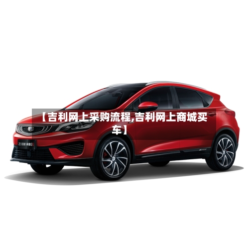 【吉利网上采购流程,吉利网上商城买车】