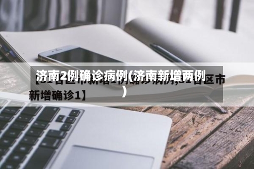 济南2例确诊病例(济南新增两例)-第3张图片