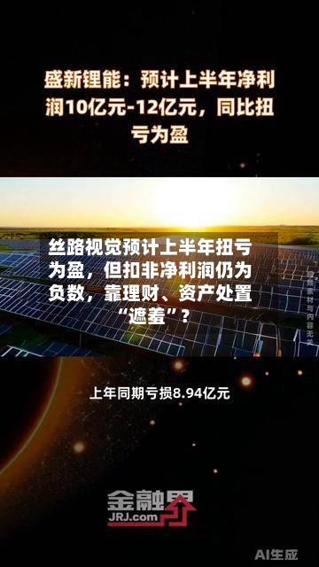 丝路视觉预计上半年扭亏为盈	，但扣非净利润仍为负数，靠理财、资产处置“遮羞”？-第2张图片