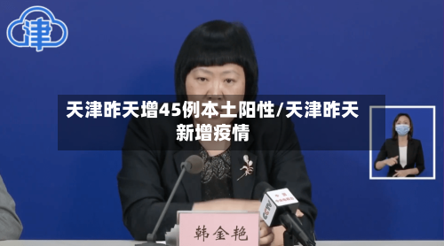 天津昨天增45例本土阳性/天津昨天新增疫情