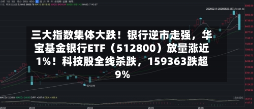 三大指数集体大跌！银行逆市走强，华宝基金银行ETF（512800）放量涨近1%！科技股全线杀跌，159363跌超9%-第2张图片