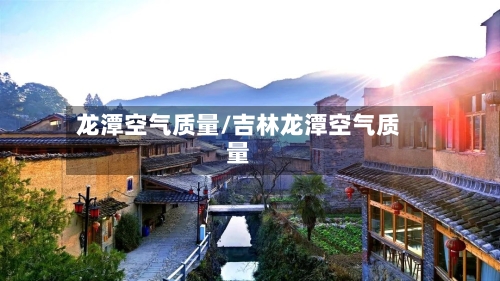 龙潭空气质量/吉林龙潭空气质量