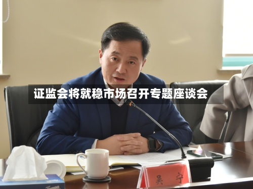 证监会将就稳市场召开专题座谈会