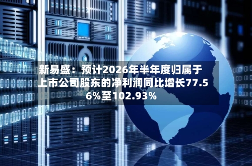 新易盛:预计2026年半年度归属于上市公司股东的净利润同比增长77.56%至102.93%-第2张图片