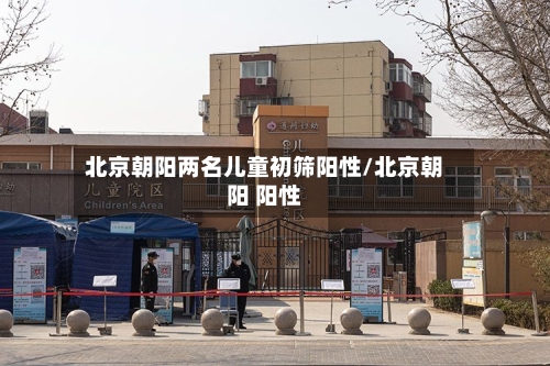 北京朝阳两名儿童初筛阳性/北京朝阳 阳性