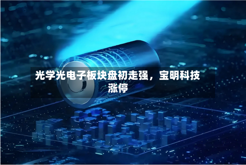 光学光电子板块盘初走强,宝明科技涨停