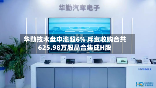 华勤技术盘中涨超6% 斥资收购合共625.98万股晶合集成H股-第1张图片
