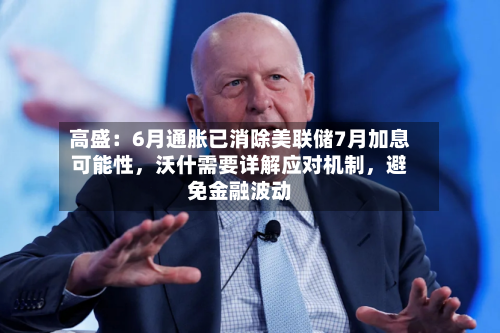 高盛：6月通胀已消除美联储7月加息可能性	，沃什需要详解应对机制，避免金融波动-第3张图片