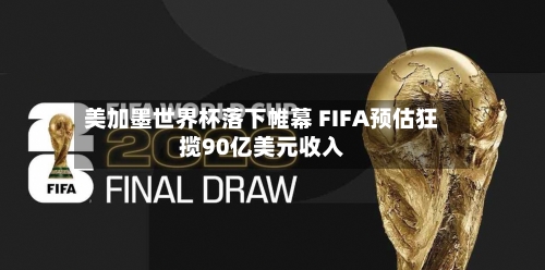 美加墨世界杯落下帷幕 FIFA预估狂揽90亿美元收入