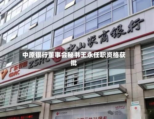 中原银行董事会秘书王永任职资格获批-第3张图片