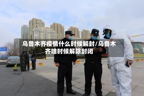 乌鲁木齐疫情什么时候解封/乌鲁木齐啥时候解除封闭-第3张图片
