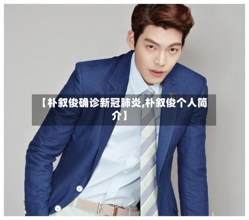 【朴叙俊确诊新冠肺炎,朴叙俊个人简介】-第2张图片
