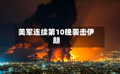 美军连续第10晚袭击伊朗