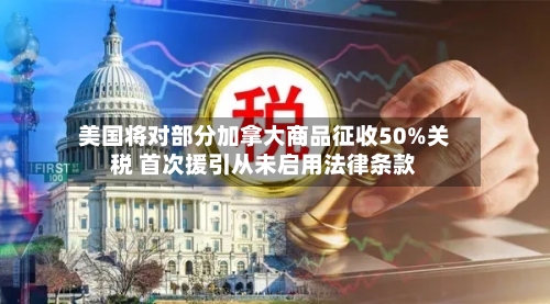 美国将对部分加拿大商品征收50%关税 首次援引从未启用法律条款-第2张图片