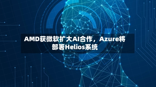 AMD获微软扩大AI合作	，Azure将部署Helios系统-第2张图片