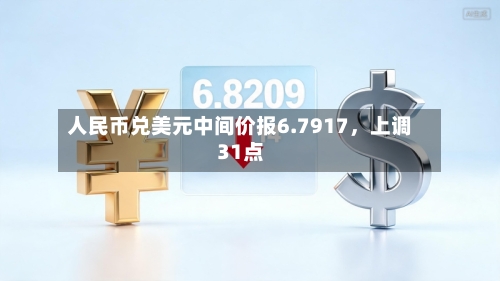 人民币兑美元中间价报6.7917	，上调31点-第1张图片