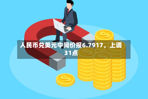 人民币兑美元中间价报6.7917	，上调31点-第2张图片