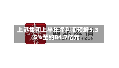 上港集团上半年净利润预增5.35%至约84.7亿元