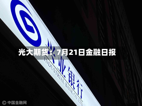 光大期货:7月21日金融日报-第2张图片