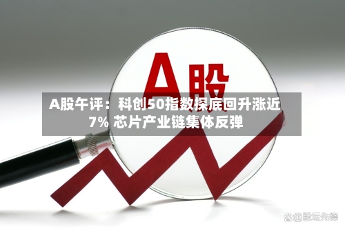 A股午评：科创50指数探底回升涨近7% 芯片产业链集体反弹
