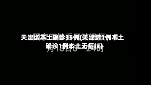 天津增本土确诊35例(天津增1例本土确诊1例本土无症状)
